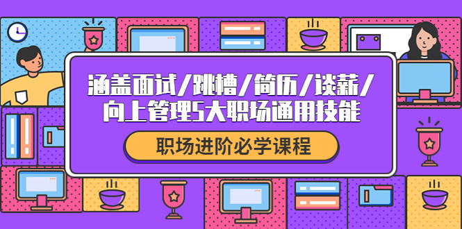 【副业项目4339期】职场进阶必学课程：涵盖面试/跳槽/简历/谈薪/向上管理5大职场通用技能-元满创业网