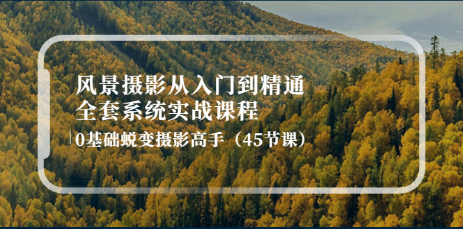 【副业项目4345期】风景摄影从入门到精通-全套系统实战课程：0基础蜕变摄影高手（45节课）-元满创业网