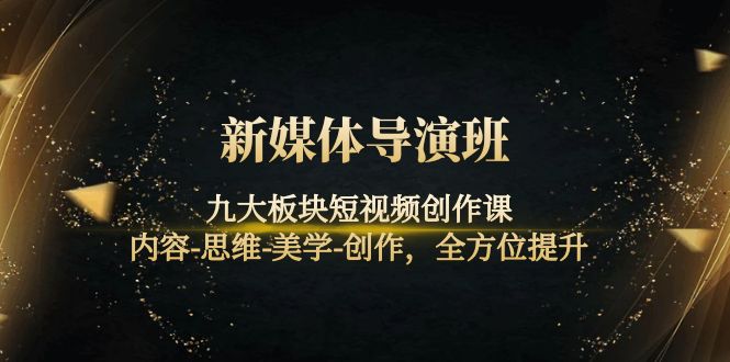 【副业项目4346期】新媒体导演班：九大板块短视频创作课，内容-思维-美学-创作，全方位提升-元满创业网