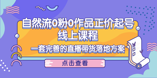 【副业项目4347期】自然流0粉0作品正价起号线上课程：一套完善的直播带货落地方案-元满创业网