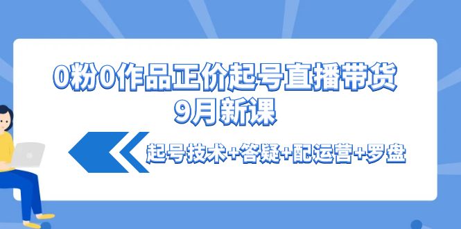 【副业项目4348期】0粉0作品正价起号直播带货9月新课：起号技术+答疑+配运营+罗盘-元满创业网