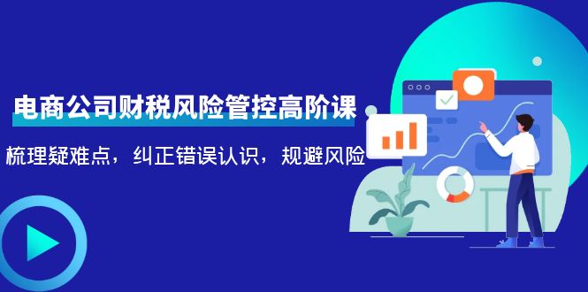 【副业项目4362期】电商公司财税风险管控高阶课，梳理疑难点，纠正错误认识，规避风险-元满创业网
