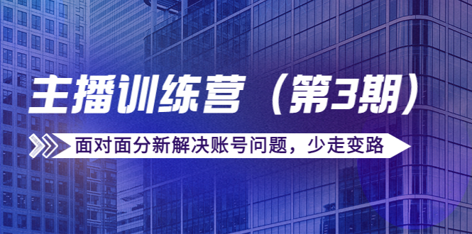 【副业项目4363期】传媒主播训练营（第三期）面对面分新解决账号问题，少走变路（价值6000）-元满创业网