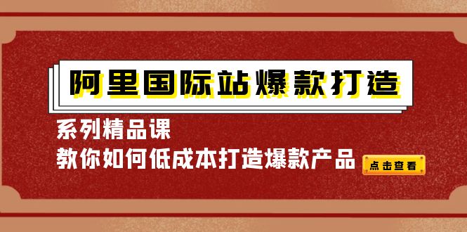 【副业项目4364期】阿里国际站爆款打造系列精品课，教你如何低成本打造爆款产品-元满创业网