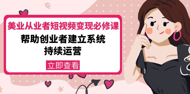 【副业项目4365期】美容行业从业者短视频变现必修课：帮助创业者建立系统持续运营-价值3990元-元满创业网