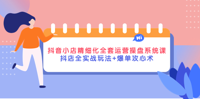 【副业项目4374期】抖音小店精细化全套运营操盘系统课，抖店全实战玩法+爆单攻心术-元满创业网
