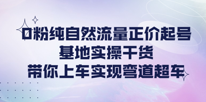 【副业项目4381期】0粉纯自然流量正价起号基地实操干货，带你上车实现弯道超车-元满创业网