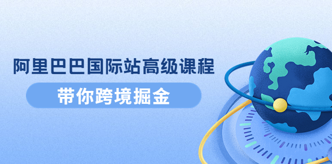【副业项目4395期】阿里巴巴国际站高级课程：带你跨境掘金，选品+优化+广告+推广-元满创业网