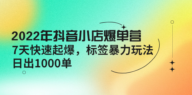 【副业项目4396期】2022年抖音小店爆单营【更新10月】 7天快速起爆 标签暴力玩法，日出1000单-元满创业网