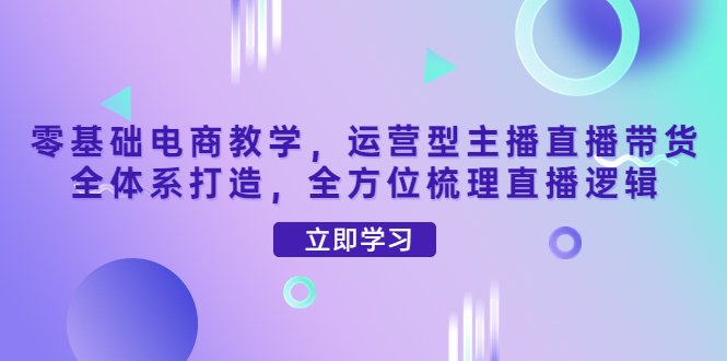 【副业项目4399期】零基础电商教学：运营型主播直播带货全体系打造，全方位梳理直播逻辑-元满创业网