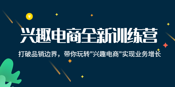 【副业项目4409期】兴趣电商全新训练营：打破品销边界，带你玩转“兴趣电商“实现业务增长-元满创业网