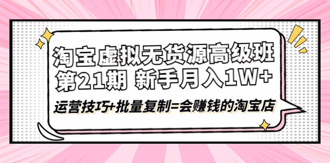 【副业项目4410期】淘宝虚拟无货源高级班【第21期】：月入1W+运营技巧+批量复制=会赚钱的淘宝店-元满创业网