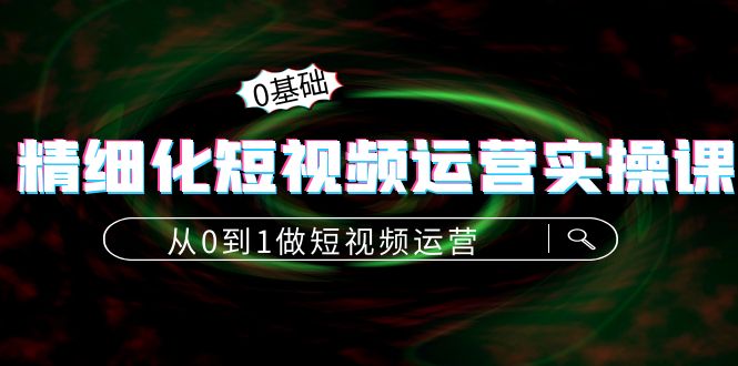 【副业项目4421期】精细化短视频运营实操课，从0到1做短视频运营：算法篇+定位篇+内容篇-元满创业网