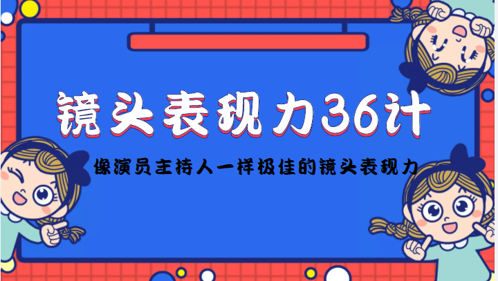 【副业项目4602期】镜头表现力36计，做到像演员主持人这些职业的人一样，拥有极佳的镜头表现力-元满创业网