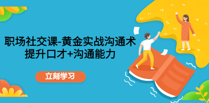 【副业项目4635期】职场社交课：黄金实战沟通术，提升口才+沟通能力-元满创业网