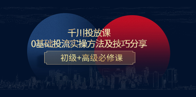 【副业项目4533期】千川投放课：0基础投流实操方法及技巧分享，初级+高级必修课-元满创业网