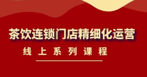 【副业项目4537期】《茶饮连锁门店精细化运营》线上系列课程，茶饮门店经营必备课程-价值458元-元满创业网