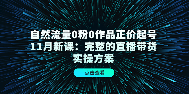 【副业项目4655期】自然流量0粉0作品正价起号11月新课：完整的直播带货实操方案-元满创业网