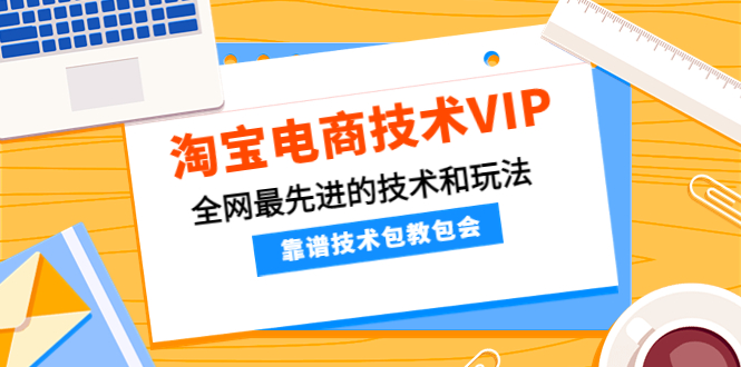 【副业项目4556期】淘宝电商技术VIP，全网最先进的技术和玩法，靠谱技术包教包会（更新106）-元满创业网
