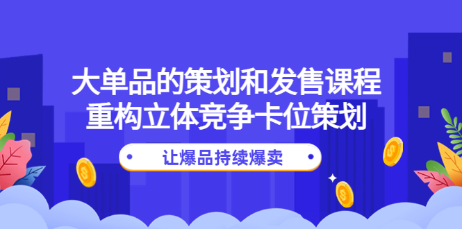 【副业项目4559期】大单品的策划和发售课程：重构立体竞争卡位策划，让爆品持续爆卖-元满创业网