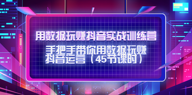 【副业项目4560期】用数据玩赚抖音实战训练营：手把手带你用数据玩赚抖音运营（45节课时）-元满创业网