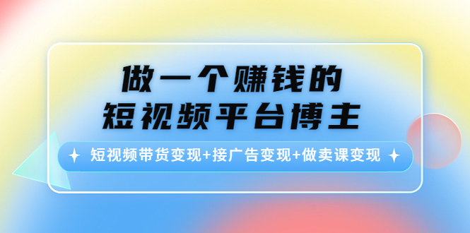 【副业项目4576期】做一个赚钱的短视频平台博主：短视频带货变现+接广告变现+做卖课变现-元满创业网