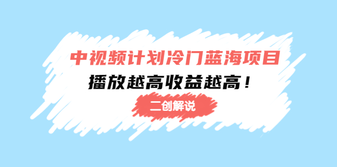 【副业项目4586期】中视频计划冷门蓝海项目【二创解说】培训课程：播放越高收益越高-元满创业网