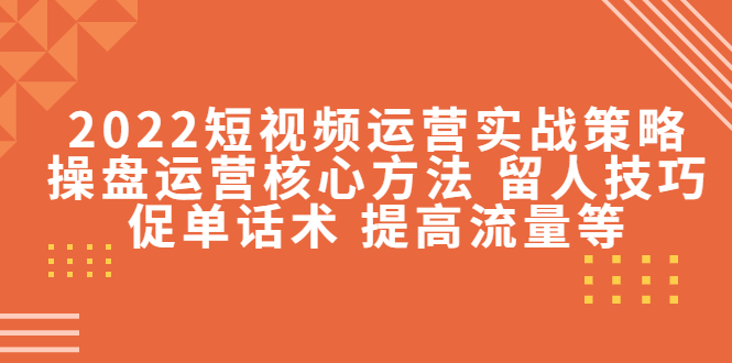 【副业项目4496期】2022短视频运营实战策略：操盘运营核心方法 留人技巧促单话术 提高流量等-元满创业网
