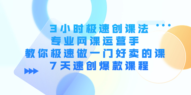 【副业项目4450期】3小时极速创课法，专业网课运营手 教你极速做一门好卖的课 7天速创爆款课程-元满创业网