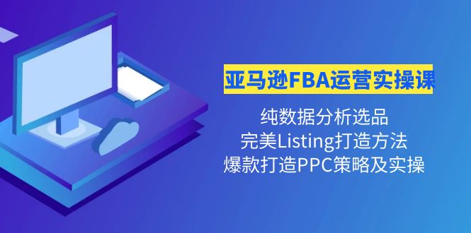 【副业项目4456期】亚马逊FBA运营实操课：纯数据分析选品+完美Listing打造+爆款打造PPC策略实操-元满创业网