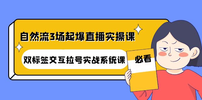 【副业项目4459期】自然流3场起爆直播实操课：双标签交互拉号实战系统课-元满创业网