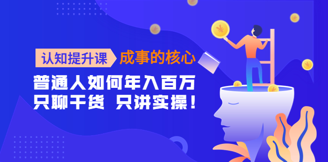 【副业项目4468期】认知提升课-成事的核心：普通人如何年入百万，只聊干货 只讲实操-元满创业网