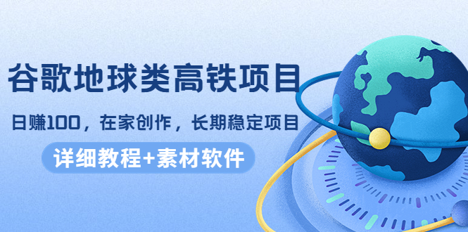 【副业项目4475期】谷歌地球类高铁项目：日赚100，在家创作，长期稳定项目（教程+素材软件）-元满创业网