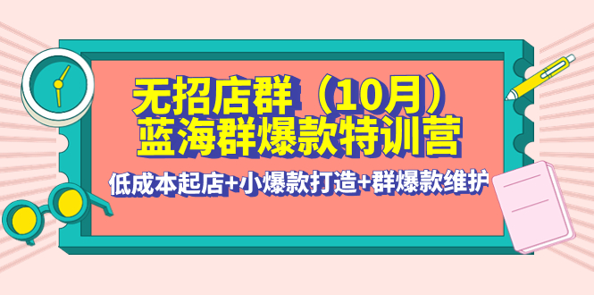 【副业项目4477期】无招店群·蓝海群爆款特训营(10月新课) 低成本起店+小爆款打造+群爆款维护-元满创业网