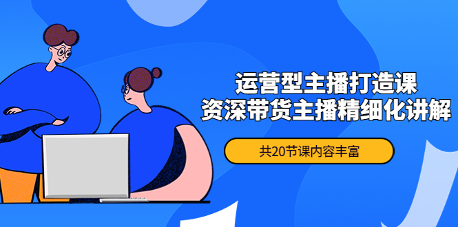 【副业项目4478期】月销千万操盘手-运营型主播打造课，资深带货主播精细化讲解（20节课）-元满创业网