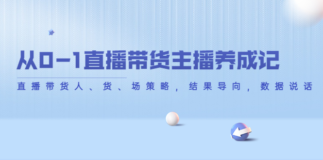 【副业项目4386期】从0-1直播带货主播养成记：直播带货人、货、场策略，结果导向，数据说话-元满创业网