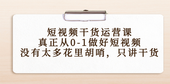 【副业项目4487期】短视频干货运营课，真正从0-1做好短视频，没有太多花里胡哨，只讲干货-元满创业网