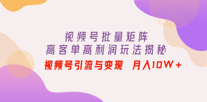 【副业项目4488期】视频号批量矩阵的高客单高利润玩法揭秘： 视频号引流与变现 月入10W+-元满创业网