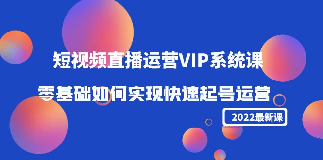【副业项目4489期】2022短视频直播运营VIP系统课：零基础如何实现快速起号运营（价值2999）-元满创业网
