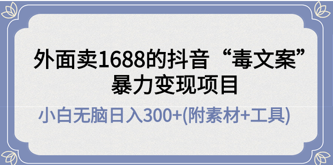 【副业项目4523期】外面卖1688抖音“毒文案”暴力变现项目 ，小白无脑日入300+(几十G素材+工具)-元满创业网