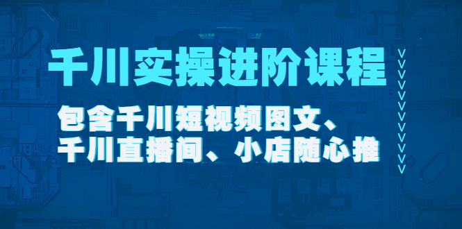 【副业项目4525期】千川实操进阶课程（11月更新）包含千川短视频图文、千川直播间、小店随心推-元满创业网