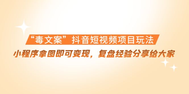 【副业项目4532期】“毒文案”抖音短视频项目玩法，小程序拿图即可变现，复盘经验分享给大家-元满创业网