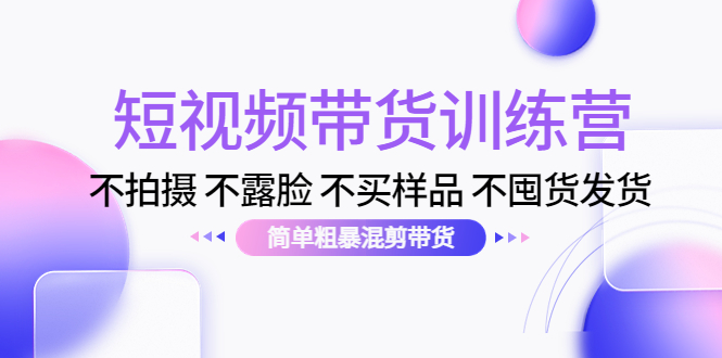 【副业项目4543期】短视频带货训练营：不拍摄 不露脸 不买样品 不囤货发货 简单粗暴混剪带货-元满创业网