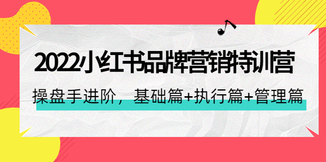 【副业项目4575期】2022小红书品牌营销特训营：操盘手进阶，基础篇+执行篇+管理篇（42节）-元满创业网