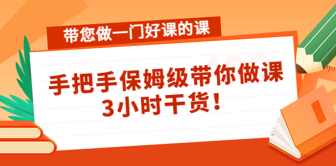 【副业项目4587期】带您做一门好课的课：手把手保姆级带你做课，3小时干货-元满创业网