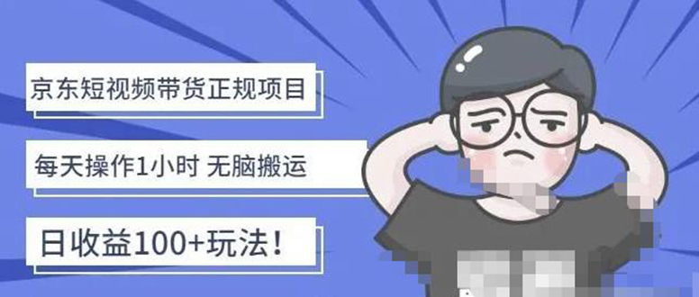 【副业项目4588期】京东短视频带货项目：每天操作2小时，月收益3000+副业项目-价值1988元-元满创业网