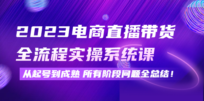 【副业项目4598期】2023电商直播带货全流程实操系统课：从起号到成熟所有阶段问题全总结-元满创业网