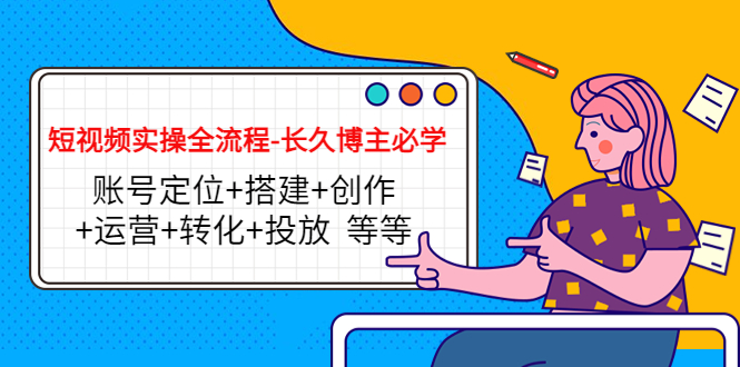 【副业项目4629期】短视频实操全流程-长久博主必学：账号定位+搭建+创作+运营+转化+投放-元满创业网