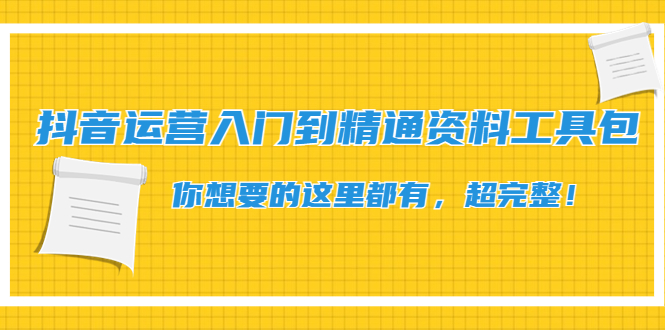 【副业项目4647期】抖音运营入门到精通资料工具包：你想要的这里都有，超完整-元满创业网