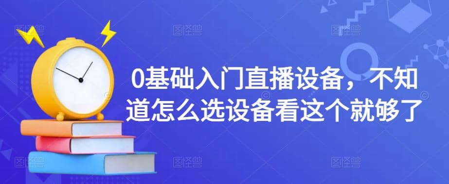 【副业项目4649期】0基础入门直播设备，不知道怎么选设备看这个就够了-元满创业网